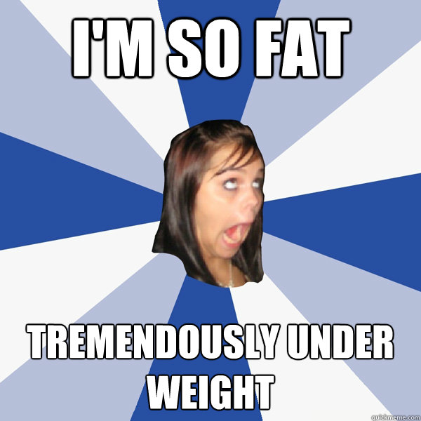 I'm so fat Tremendously Under Weight   Annoying Facebook Girl