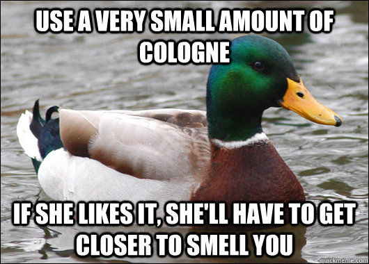 Use a very small amount of cologne If she likes it, she'll have to get closer to smell you  Actual Advice Mallard