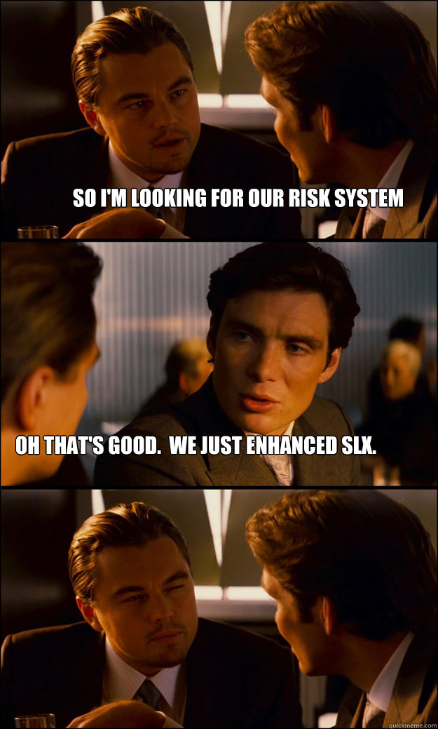 so i'm looking for our risk system Oh that's good.  We just enhanced SLX.  Inception