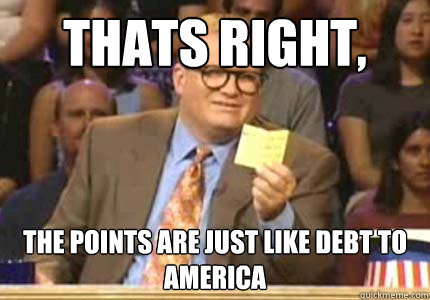 Thats right, the points are just like debt to America  Whose Line