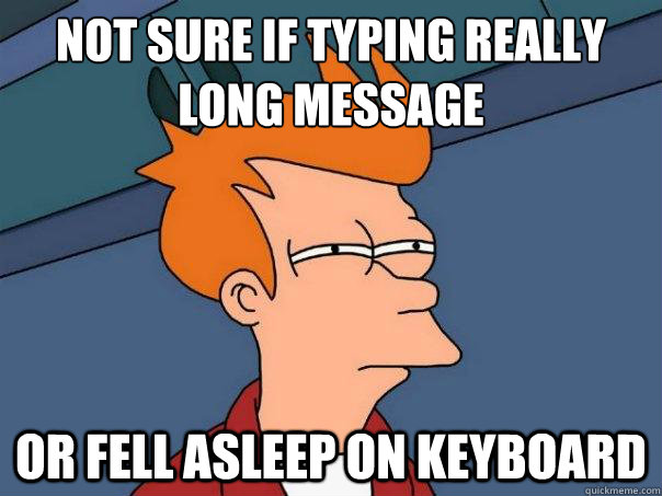 Not sure if typing really long message or fell asleep on keyboard - Not sure if typing really long message or fell asleep on keyboard  Misc