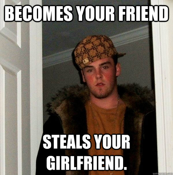 Becomes your friend steals your girlfriend. - Becomes your friend steals your girlfriend.  Scumbag Steve