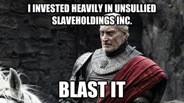 I invested heavily in Unsullied slaveholdings INC. Blast it  angry tywin