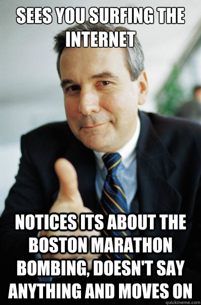 Sees you surfing the internet notices its about the boston marathon bombing, doesn't say anything and moves on  Good Guy Boss