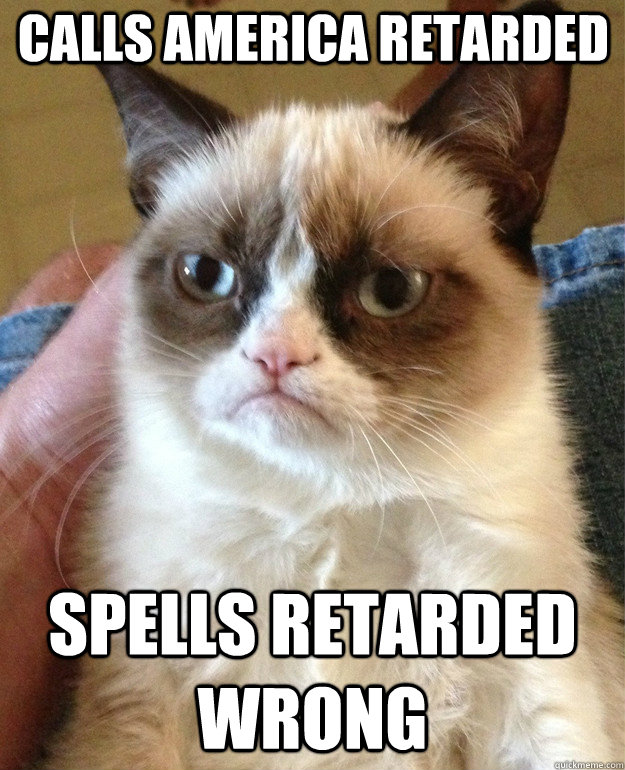 Calls America retarded  Spells Retarded wrong  Grumpy Cat