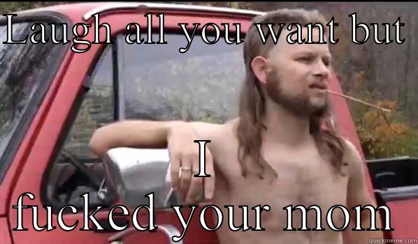 LAUGH ALL YOU WANT BUT  I FUCKED YOUR MOM Almost Politically Correct Redneck