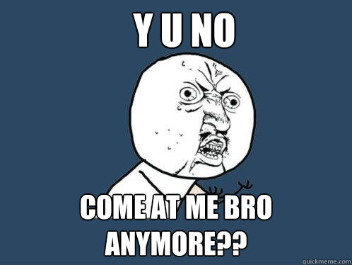 y u no come at me bro anymore??  Y U No