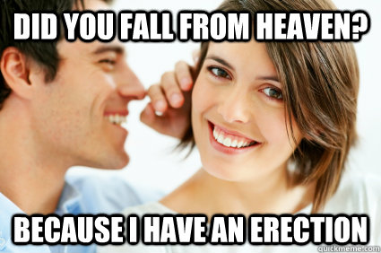 Did you fall from heaven? Because I have an erection  Bad Pick-up line Paul