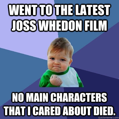 Went to the latest Joss Whedon film No main characters that I cared about died.  Success Kid