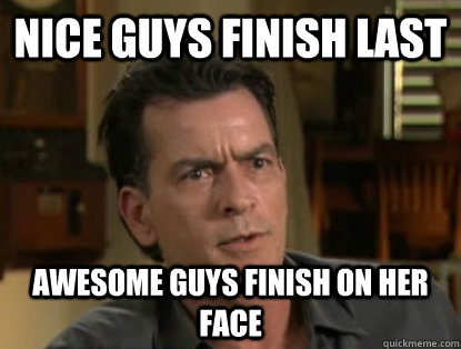 Nice Guys Finish Last Awesome Guys Finish On Her Face Charlie Sheen Quickmeme