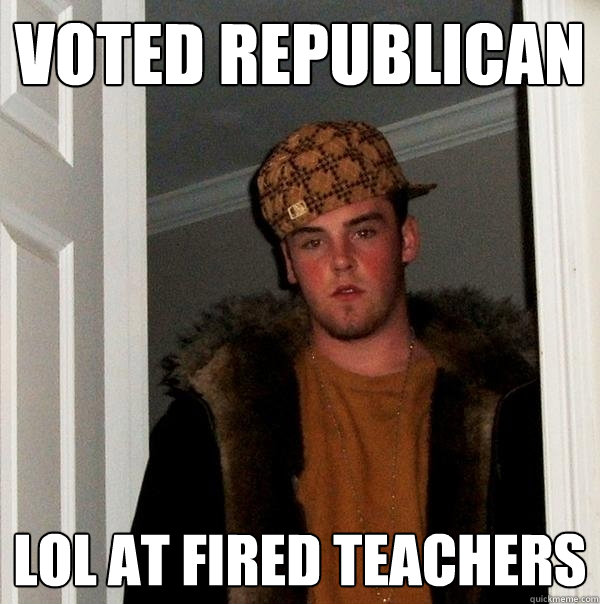 Voted republican LOL at fired teachers  Scumbag Steve