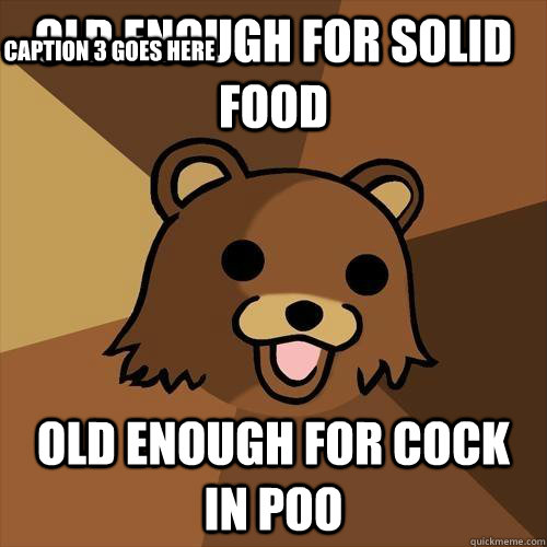 Old enough for solid food old enough for cock in poo Caption 3 goes here  Pedobear