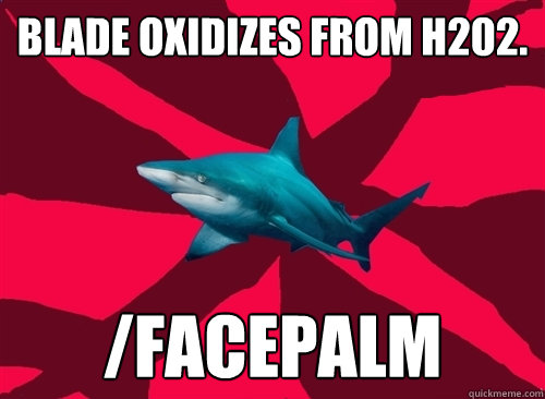 Blade oxidizes from H202. /facepalm  Self-Injury Shark