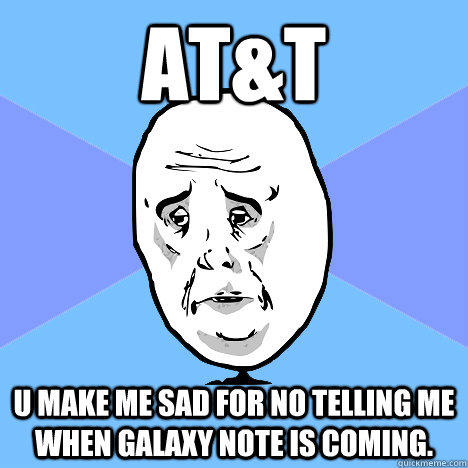 AT&T u make me sad for no telling me when galaxy note is coming.  Okay Guy