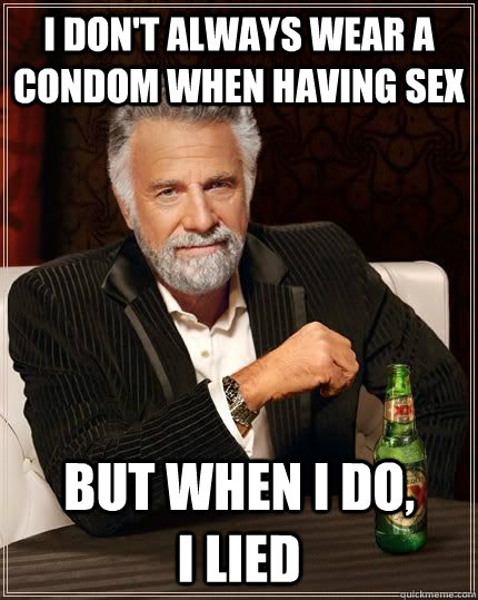 I don't always wear a condom when having sex but when i do,         i lied  The Most Interesting Man In The World