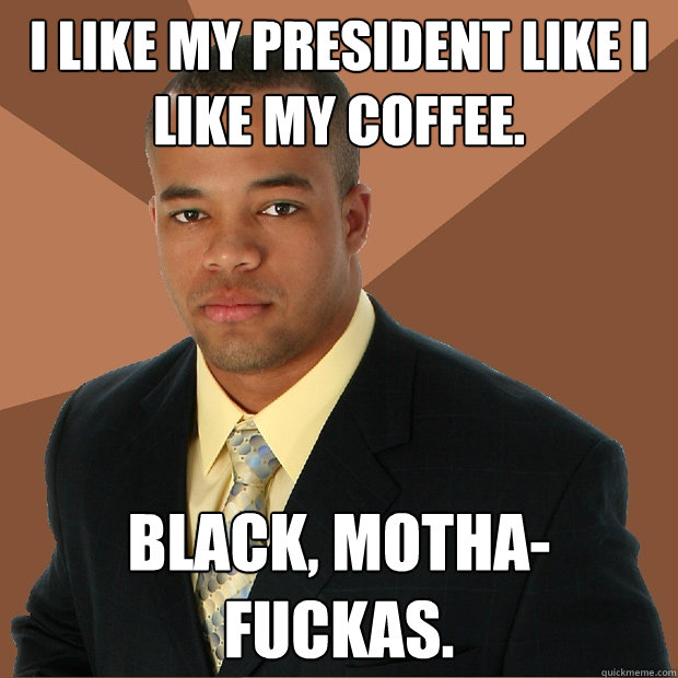 I like my president like I like my coffee. Black, motha-fuckas.  Successful Black Man