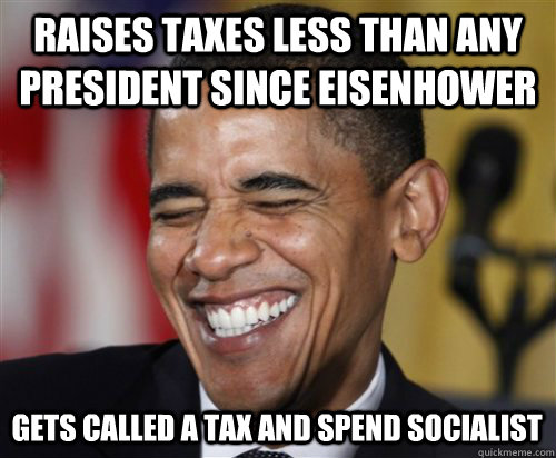 Raises Taxes less than any president since Eisenhower Gets called a Tax and Spend Socialist  Scumbag Obama