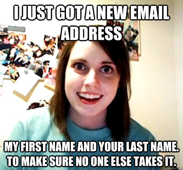 I just got a new email address my first name and your last name. to make sure no one else takes it.  Overly Attached Girlfriend