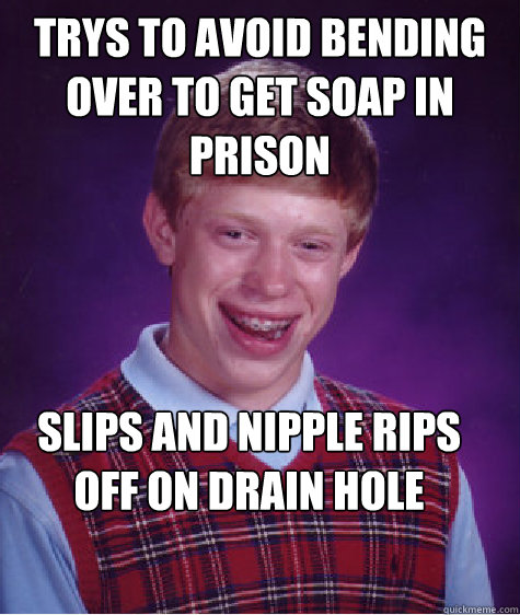 Trys to avoid bending over to get soap in prison Slips and nipple rips off on drain hole  Bad Luck Brian