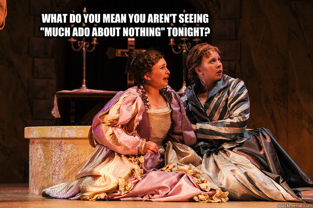 What do you mean you aren't seeing "Much Ado About Nothing" tonight