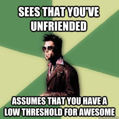 Sees that you've unfriended assumes that you have a low threshold for awesome  Helpful Tyler Durden