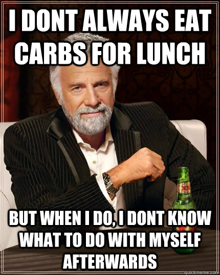 I dont always eat carbs for lunch but when I do, I dont know what to do with myself afterwards  The Most Interesting Man In The World