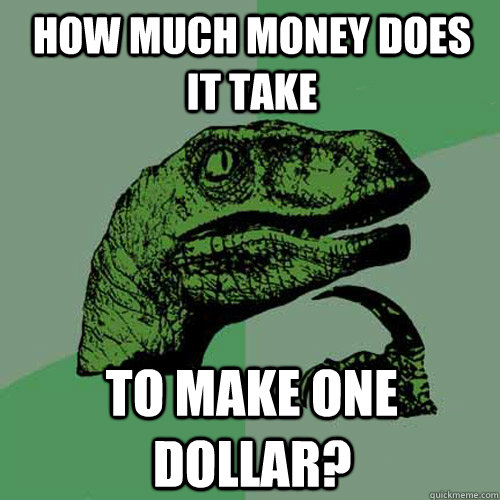 How much money does it take to make one dollar? - How much money does it take to make one dollar?  Philosoraptor