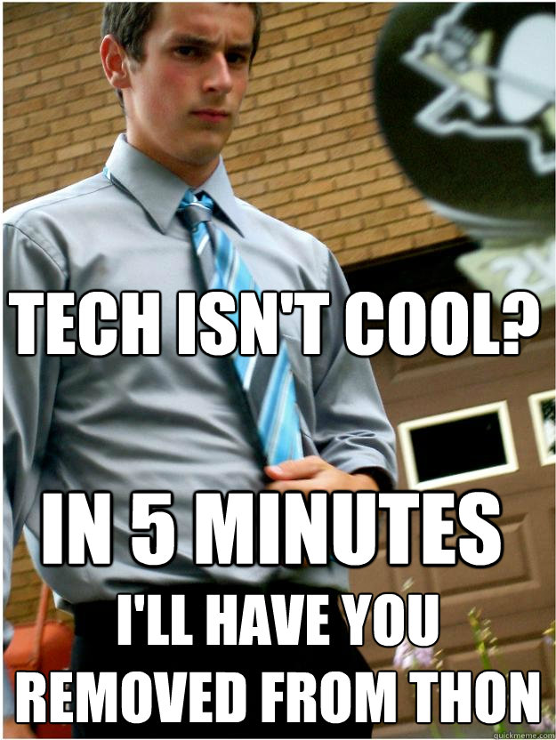 tech isn't cool? i'll have you removed from THON in 5 minutes  Authoritative Oggie