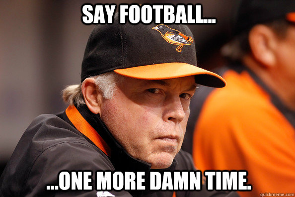 Say football... ...one more damn time.  Buck Showalter