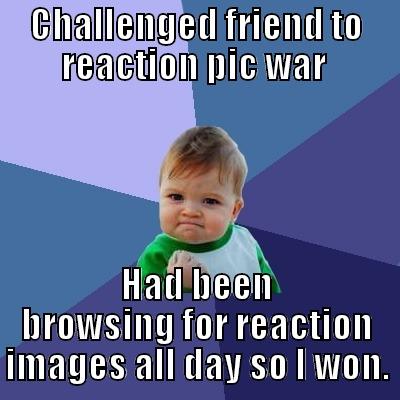 CHALLENGED FRIEND TO REACTION PIC WAR  HAD BEEN BROWSING FOR REACTION IMAGES ALL DAY SO I WON. Success Kid