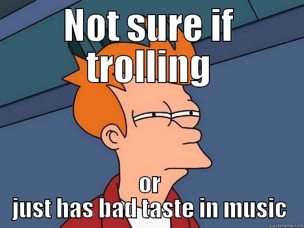 NOT SURE IF TROLLING OR JUST HAS BAD TASTE IN MUSIC Futurama Fry