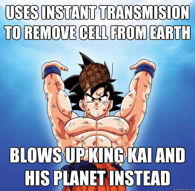 USES INSTANT TRANSMISION TO REMOVE CELL FROM EARTH BLOWS UP KING KAI AND HIS PLANET INSTEAD  Scumbag Goku