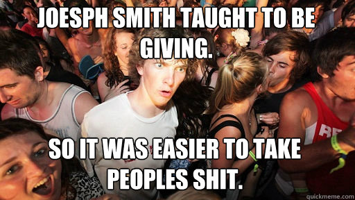 Joesph Smith taught to be giving. 
 So it was easier to take peoples shit. - Joesph Smith taught to be giving. 
 So it was easier to take peoples shit.  Sudden Clarity Clarence