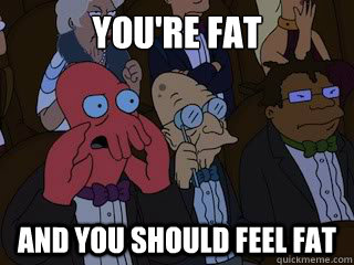 You're FAT and you should feel fat  Bad Zoidberg