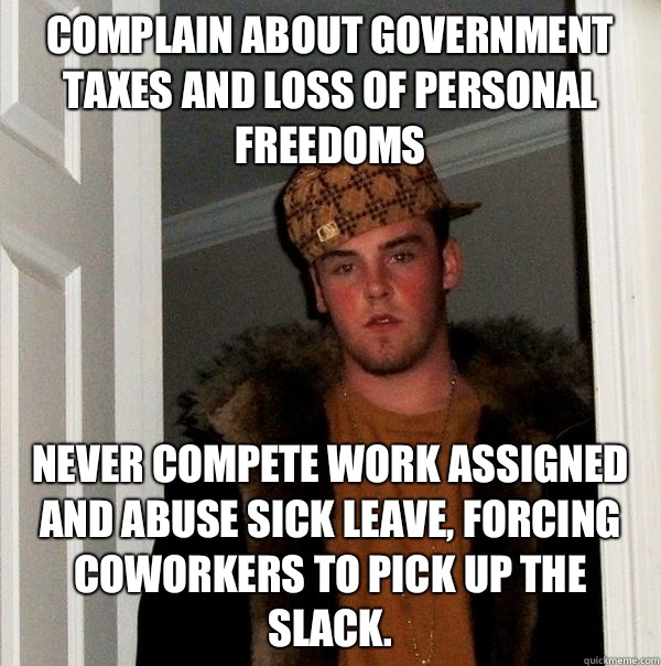 Complain about government taxes and loss of personal freedoms Never compete work assigned and abuse sick leave, forcing coworkers to pick up the slack.  Scumbag Steve