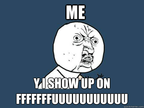 ME y i show up on 
fffffffuuuuuuuuuuu  Y U No