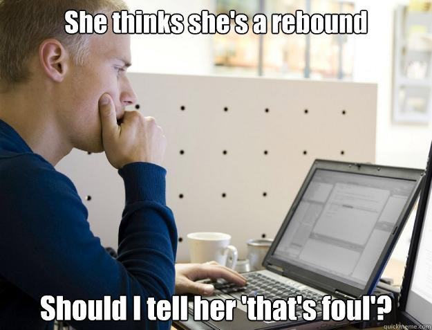 She thinks she's a rebound Should I tell her 'that's foul'? - She thinks she's a rebound Should I tell her 'that's foul'?  Programmer