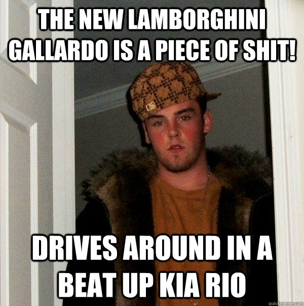 The new Lamborghini gallardo is a piece of shit! Drives around in a beat up Kia rio  Scumbag Steve