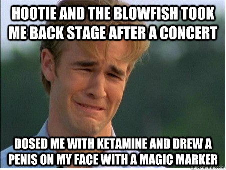 hootie and the blowfish took me back stage after a concert Dosed me with ketamine and drew a penis on my face with a magic marker  1990s Problems