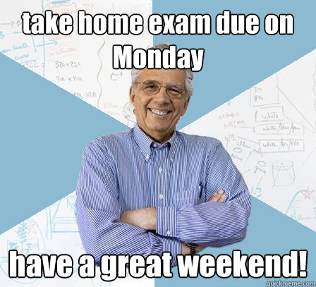 take home exam due on Monday have a great weekend! - take home exam due on Monday have a great weekend!  Engineering Professor