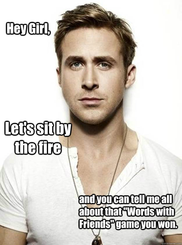 Hey Girl, Let's sit by the fire and you can tell me all about that 