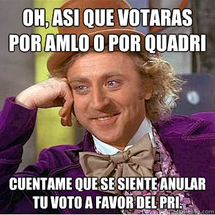 Oh, asi que votaras por AMLO o por Quadri Cuentame que se siente anular tu voto a favor del PRI. - Oh, asi que votaras por AMLO o por Quadri Cuentame que se siente anular tu voto a favor del PRI.  Condescending Wonka