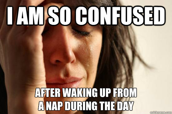 I am so confused after waking up from
a nap during the day - I am so confused after waking up from
a nap during the day  First World Problems