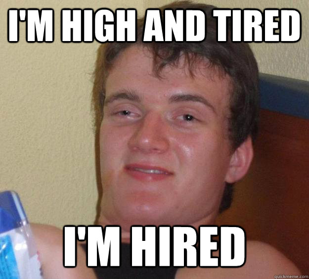 I'm high and tired I'm hired  10 Guy