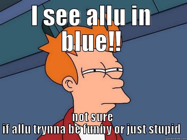 I SEE ALLU IN BLUE!! NOT SURE IF ALLU TRYNNA BE FUNNY OR JUST STUPID  Futurama Fry