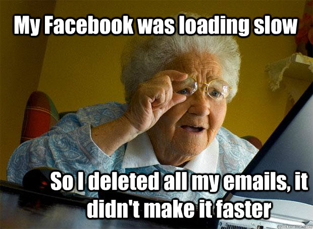 My Facebook was loading slow So I deleted all my emails, it didn't make it faster  Grandma finds the Internet