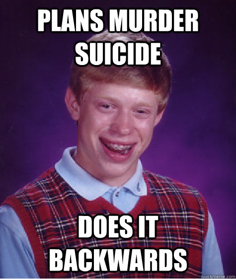 Plans Murder suicide does it backwards  Bad Luck Brian