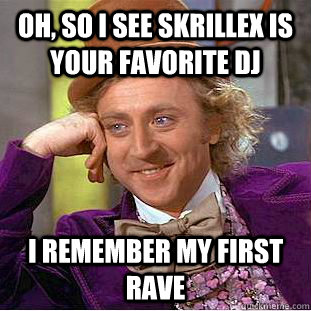 Oh, so i see skrillex is your favorite dj I remember my first rave  Condescending Wonka