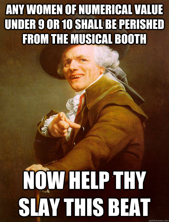 any women of numerical value under 9 or 10 shall be perished from the musical booth now help thy slay this beat - any women of numerical value under 9 or 10 shall be perished from the musical booth now help thy slay this beat  Joseph Ducreux