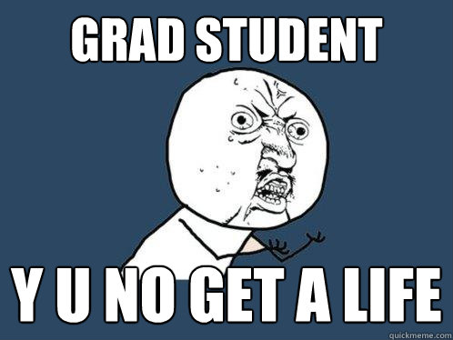 Grad student y u no get a life  Y U No